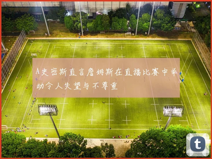 A史密斯直言詹姆斯在直播比赛中举动令人失望与不尊重