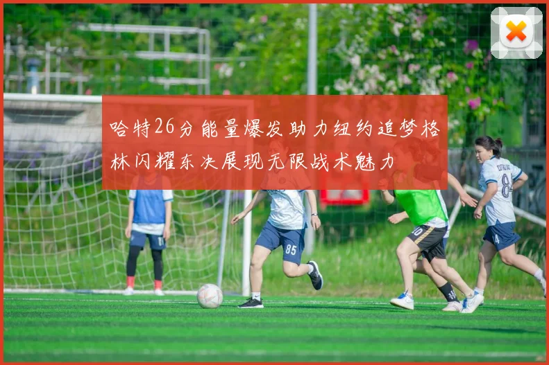哈特26分能量爆发助力纽约追梦格林闪耀东决展现无限战术魅力