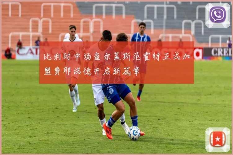 比利时中场查尔莱斯范霍特正式加盟费耶诺德开启新篇章