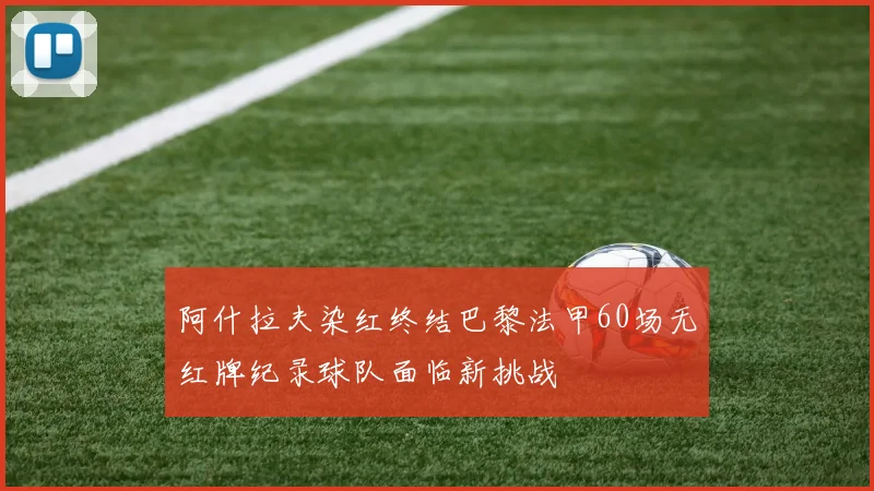 阿什拉夫染红终结巴黎法甲60场无红牌纪录球队面临新挑战