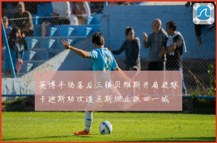 英博半场落后三镇贝维斯开局进球卡迪斯助攻造点斯坦丘扳回一城